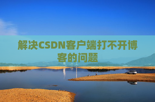 解决CSDN客户端打不开博客的问题