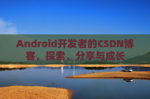 Android开发者的CSDN博客，探索、分享与成长